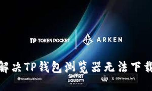 : 如何解决TP钱包浏览器无法下载的问题
