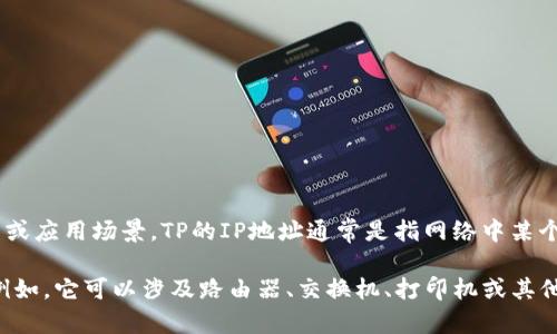 在网络中，TP（即Transmission Protocol或第三方）可能涉及多个设备、网络配置或应用场景。TP的IP地址通常是指网络中某个特定设备的IP地址，而IP地址是数字标识符，用于唯一标识网络中的每一个设备。

为了准确说明，您可能需要指定更具体的上下文或场景来继续讨论TP的IP地址。例如，它可以涉及路由器、交换机、打印机或其他网络设备。请提供更详细的信息，以便为您提供更合适的答案。